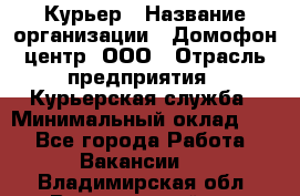 Курьер › Название организации ­ Домофон центр, ООО › Отрасль предприятия ­ Курьерская служба › Минимальный оклад ­ 1 - Все города Работа » Вакансии   . Владимирская обл.,Вязниковский р-н